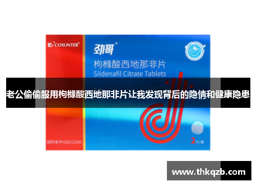 老公偷偷服用枸橼酸西地那非片让我发现背后的隐情和健康隐患