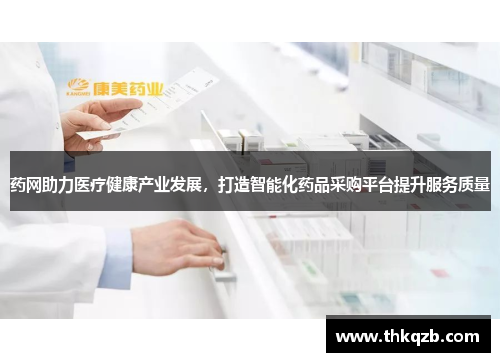药网助力医疗健康产业发展，打造智能化药品采购平台提升服务质量