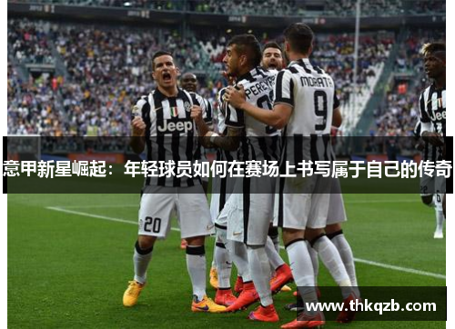 意甲新星崛起：年轻球员如何在赛场上书写属于自己的传奇